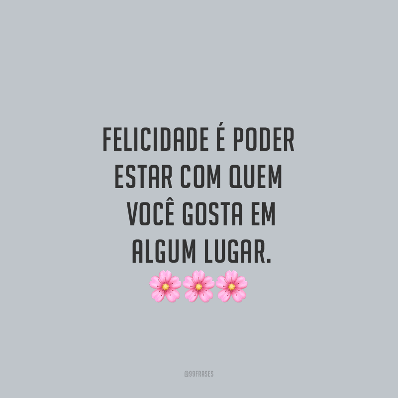 Felicidade é poder estar com quem você gosta em algum lugar.