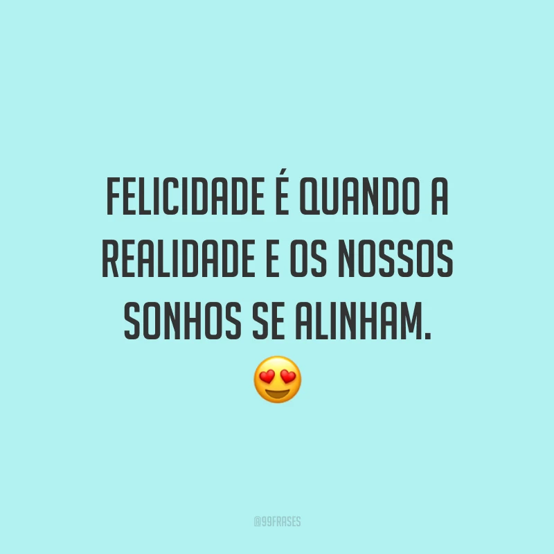 Felicidade é quando a realidade e os nossos sonhos se alinham.
