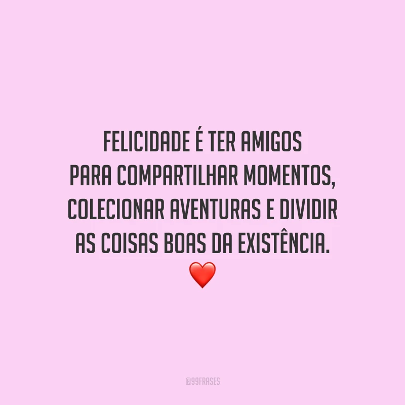 Felicidade é ter amigos para compartilhar momentos, colecionar aventuras e dividir as coisas boas da existência.