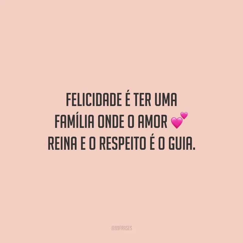 Felicidade é ter uma família onde o amor reina e o respeito é o guia.