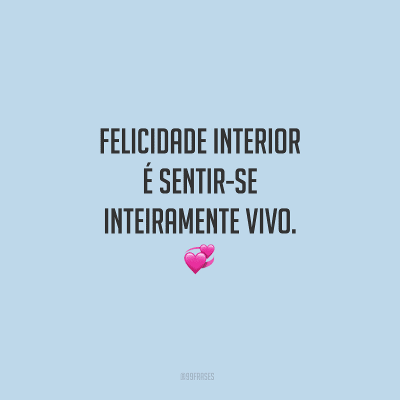 Felicidade interior é sentir-se inteiramente vivo. 