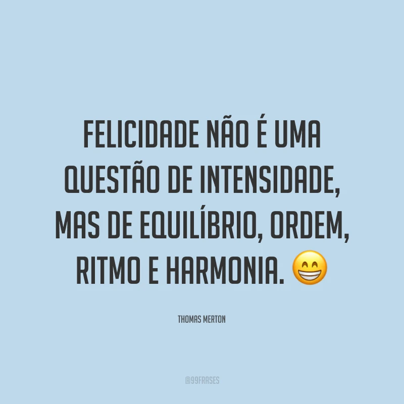 Felicidade não é uma questão de intensidade, mas de equilíbrio, ordem, ritmo e harmonia. 😁