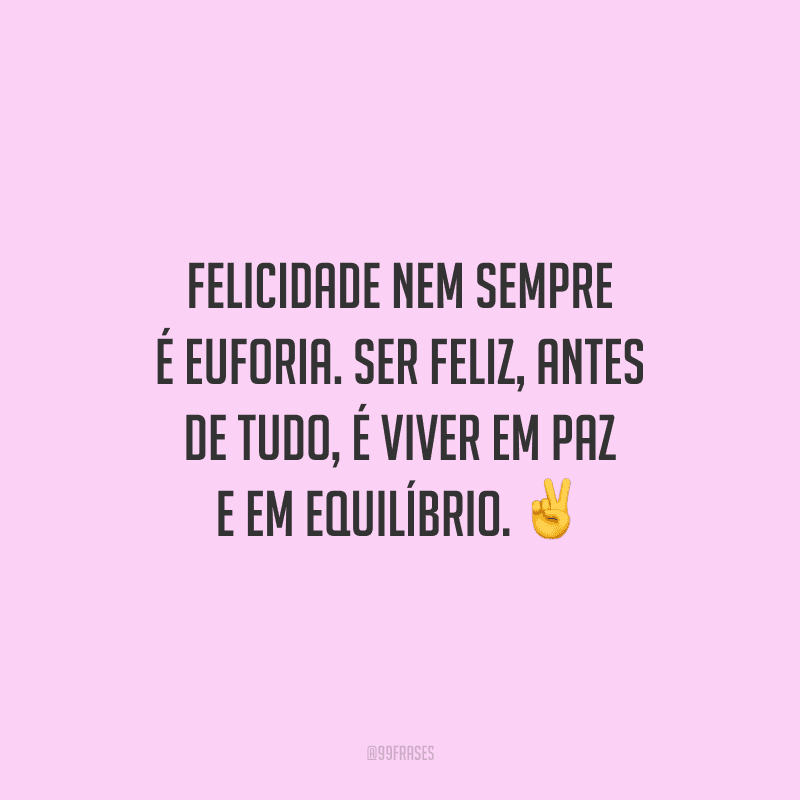 Felicidade nem sempre é euforia. Ser feliz, antes de tudo, é viver em paz e em equilíbrio.