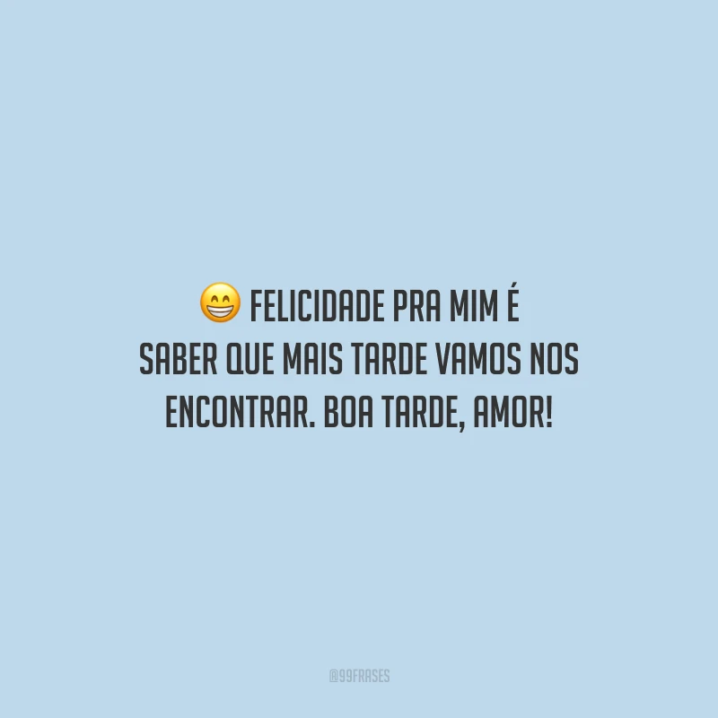 Felicidade pra mim é saber que mais tarde vamos nos encontrar. Boa tarde, amor!