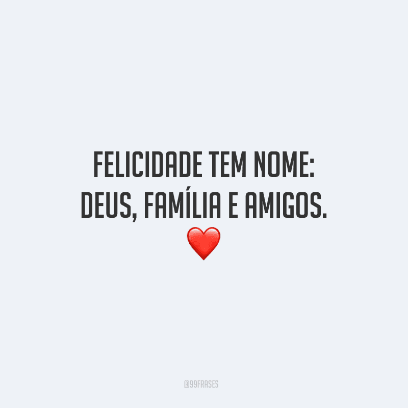 Felicidade tem nome: Deus, família e amigos. 