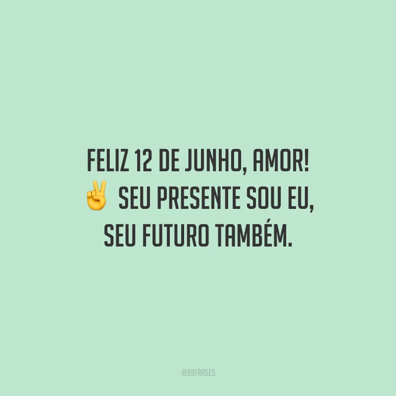 Feliz 12 de junho, amor! Seu presente sou eu, seu futuro também.