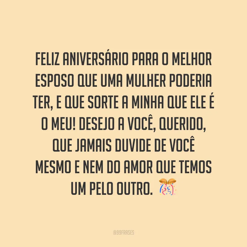 Feliz aniversário para o melhor esposo que uma mulher poderia ter, e que sorte a minha que ele é o meu! Desejo a você, querido, que jamais duvide de você mesmo e nem do amor que temos um pelo outro.