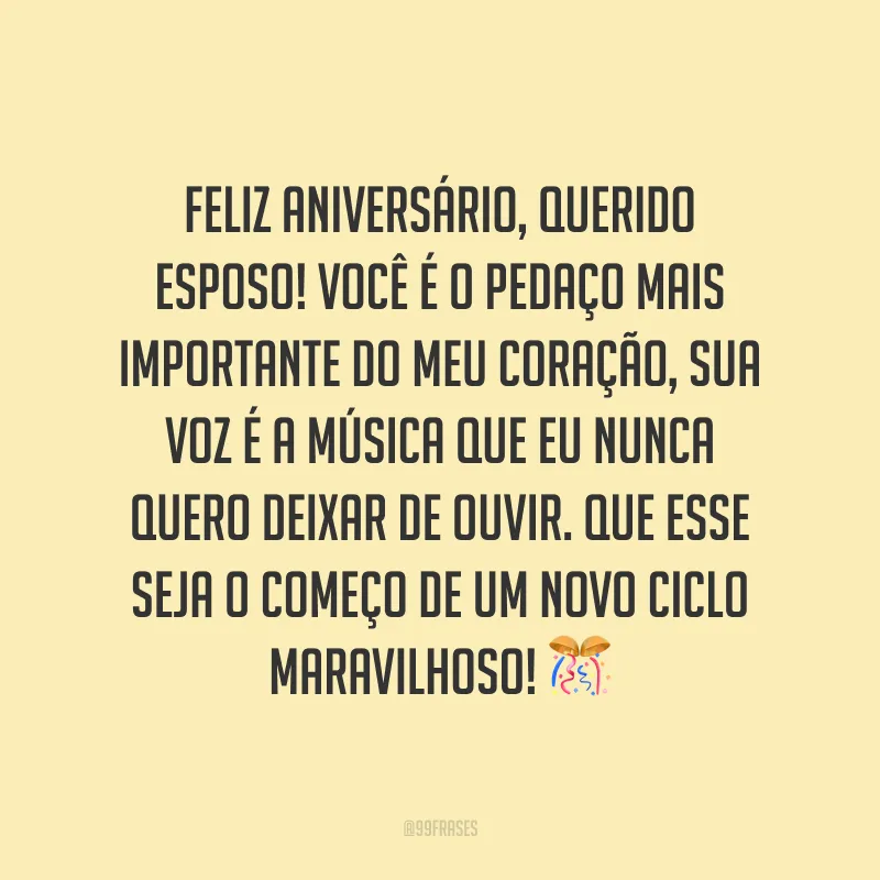 Feliz aniversário, querido esposo! Você é o pedaço mais importante do meu coração, sua voz é a música que eu nunca quero deixar de ouvir. Que esse seja o começo de um novo ciclo maravilhoso!