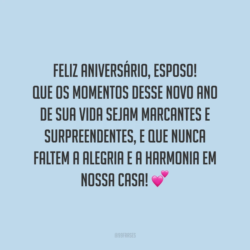Feliz aniversário, esposo! Que os momentos desse novo ano de sua vida sejam marcantes e surpreendentes, e que nunca faltem a alegria e a harmonia em nossa casa!