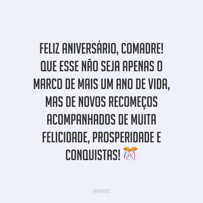 Feliz aniversário, comadre! Que esse não seja apenas o marco de mais um ano de vida, mas de novos recomeços acompanhados de muita felicidade, prosperidade e conquistas!