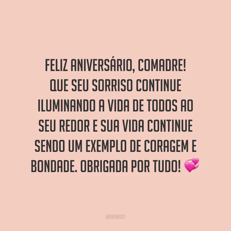 Feliz aniversário, comadre! Que seu sorriso continue iluminando a vida de todos ao seu redor e sua vida continue sendo um exemplo de coragem e bondade. Obrigada por tudo!