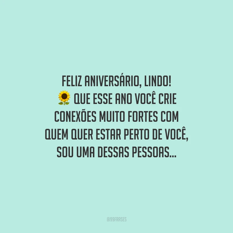 Feliz aniversário, lindo! Que esse ano você crie conexões muito fortes com quem quer estar perto de você, sou uma dessas pessoas...