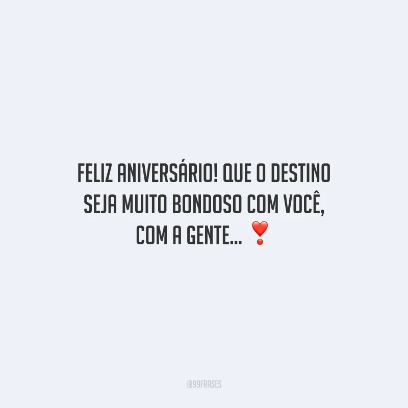 Feliz aniversário! Que o destino seja muito bondoso com você, com a gente...