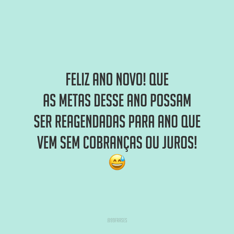 Feliz Ano Novo! Que as metas desse ano possam ser reagendadas para ano que vem sem cobranças ou juros!