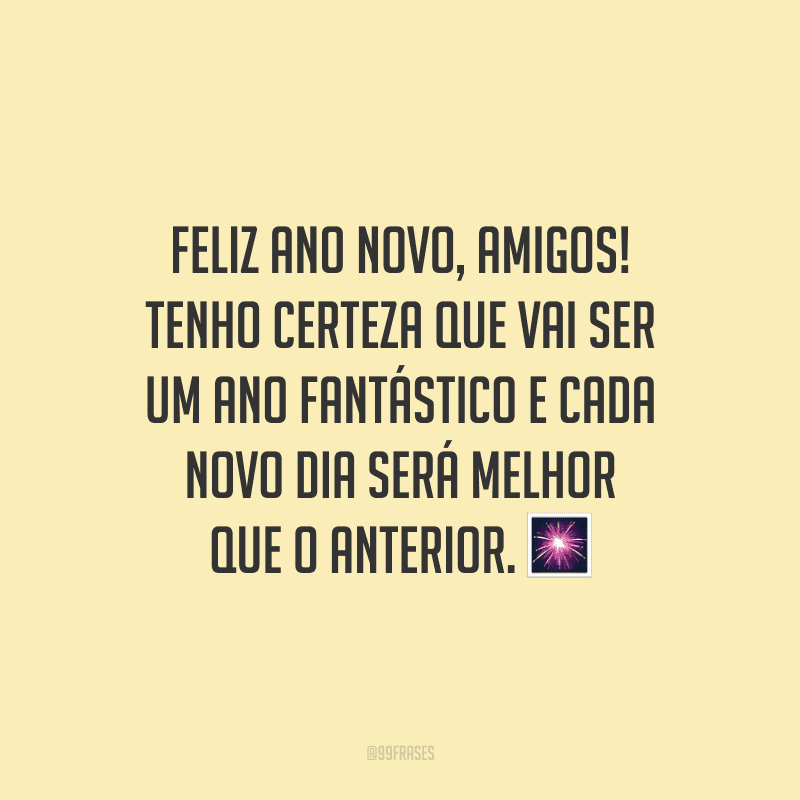 Feliz Ano Novo, amigos! Tenho certeza que vai ser um ano fantástico e cada novo dia será melhor que o anterior.