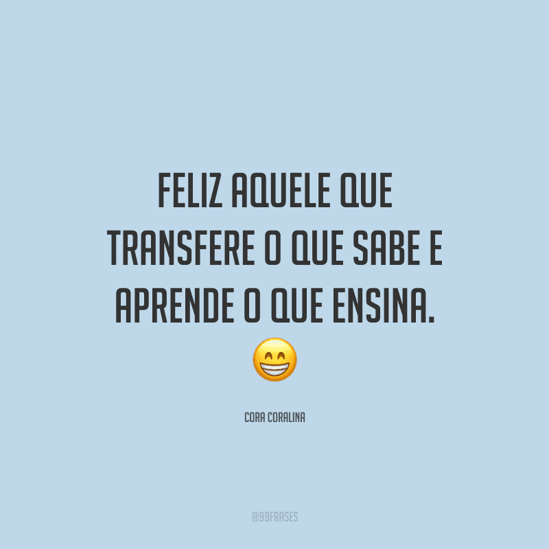 Feliz aquele que transfere o que sabe e aprende o que ensina. 