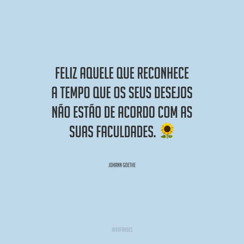 Feliz aquele que reconhece a tempo que os seus desejos não estão de acordo com as suas faculdades.