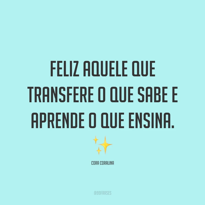 Feliz aquele que transfere o que sabe e aprende o que ensina. ✨