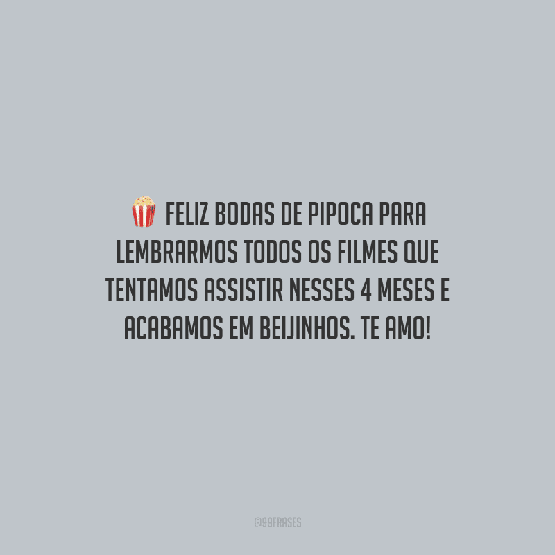 Feliz bodas de pipoca para lembrarmos todos os filmes que tentamos assistir nesses 4 meses e acabamos em beijinhos. Te amo!