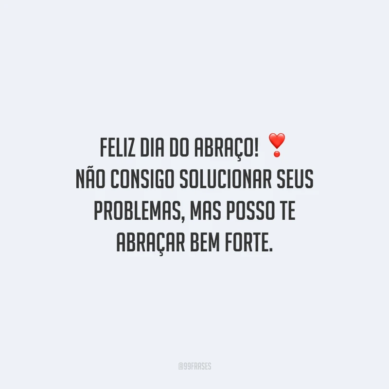 Feliz Dia do Abraço! Não consigo solucionar seus problemas, mas posso te abraçar bem forte.