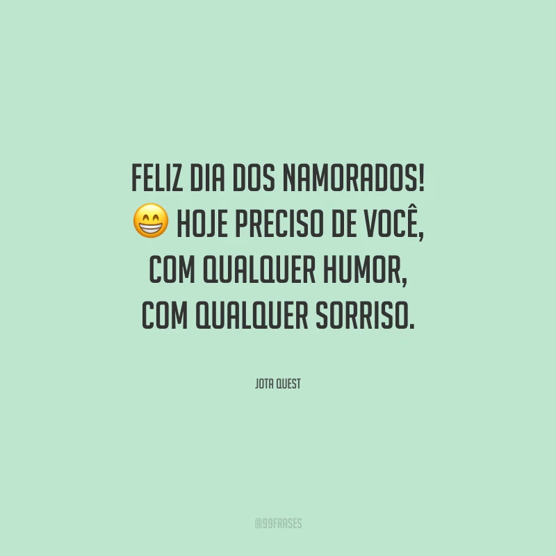 Feliz Dia dos Namorados! Hoje preciso de você, com qualquer humor, com qualquer sorriso.