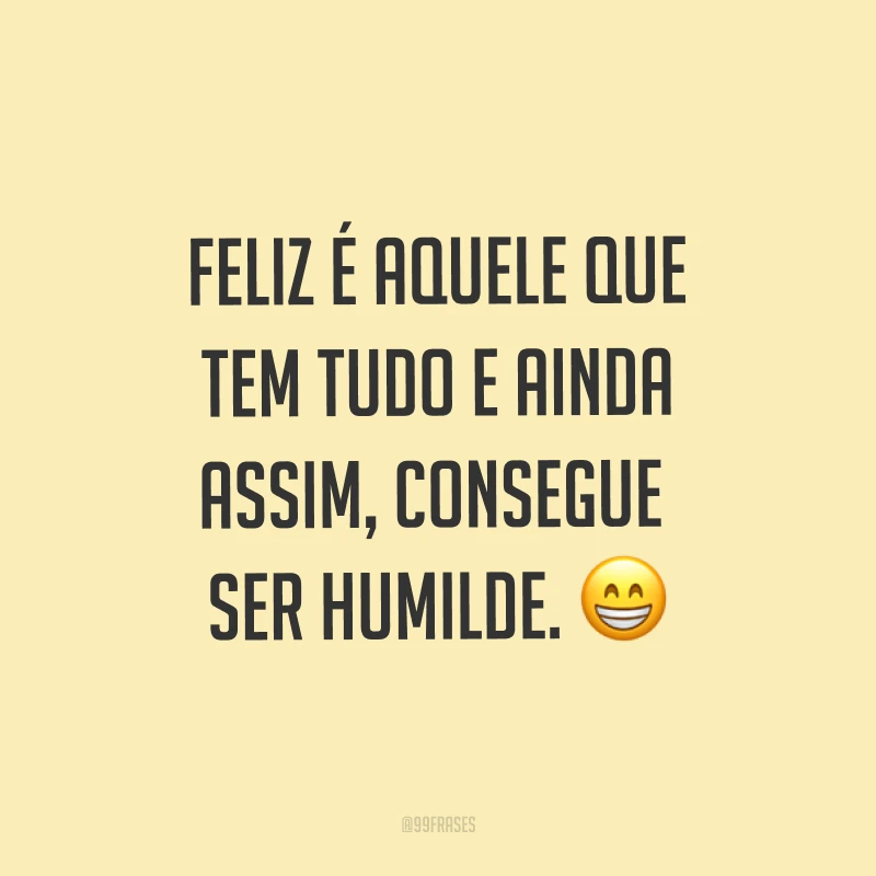 Feliz é aquele que tem tudo e ainda assim, consegue ser humilde. ?