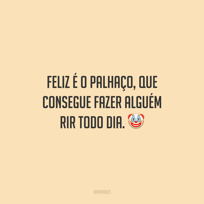 Feliz é o palhaço, que consegue fazer alguém rir todo dia.