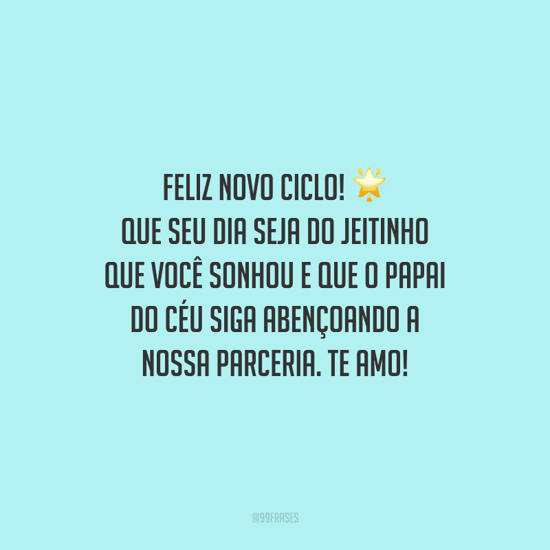 Feliz novo ciclo! Que seu dia seja do jeitinho que você sonhou e que o Papai do Céu siga abençoando a nossa parceria. Te amo!