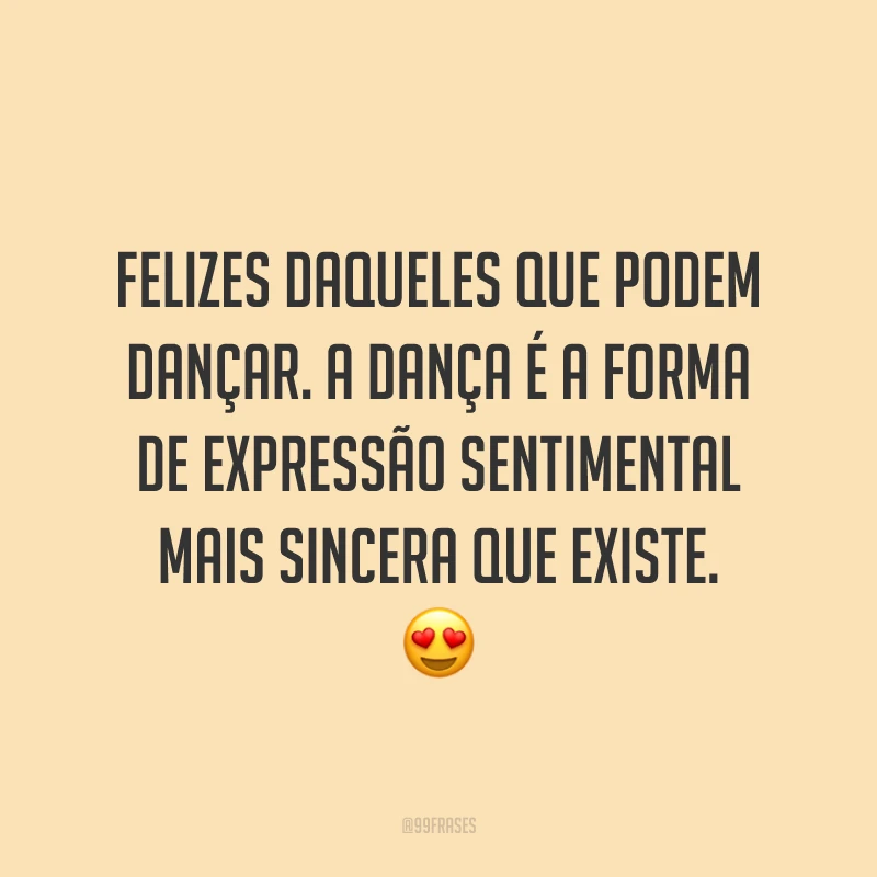 Felizes daqueles que podem dançar. A dança é a forma de expressão sentimental mais sincera que existe. 😍