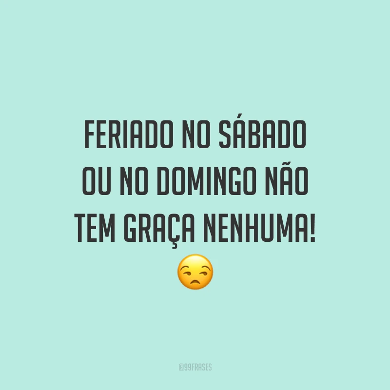 Feriado no sábado ou no domingo não tem graça nenhuma! 😒