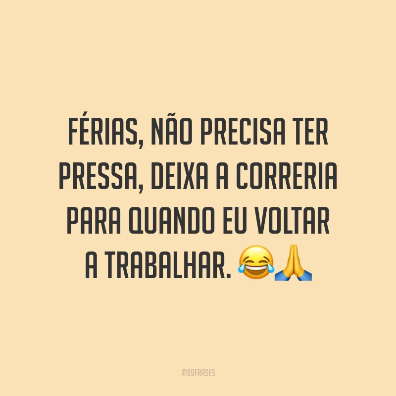 Férias, não precisa ter pressa, deixa a correria para quando eu voltar a trabalhar. 😂🙏