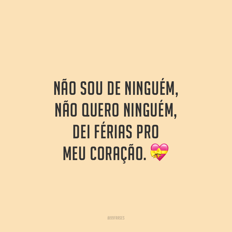 Não sou de ninguém, não quero ninguém, dei férias pro meu coração. 