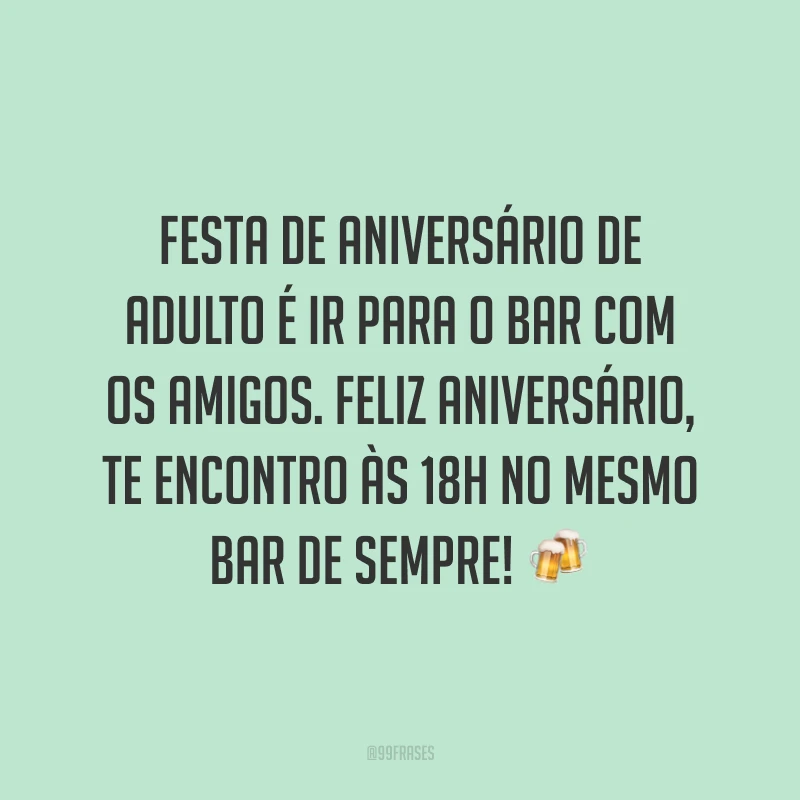 Festa de aniversário de adulto é ir para o bar com os amigos. Feliz aniversário, te encontro às 18h no mesmo bar de sempre! 🍻