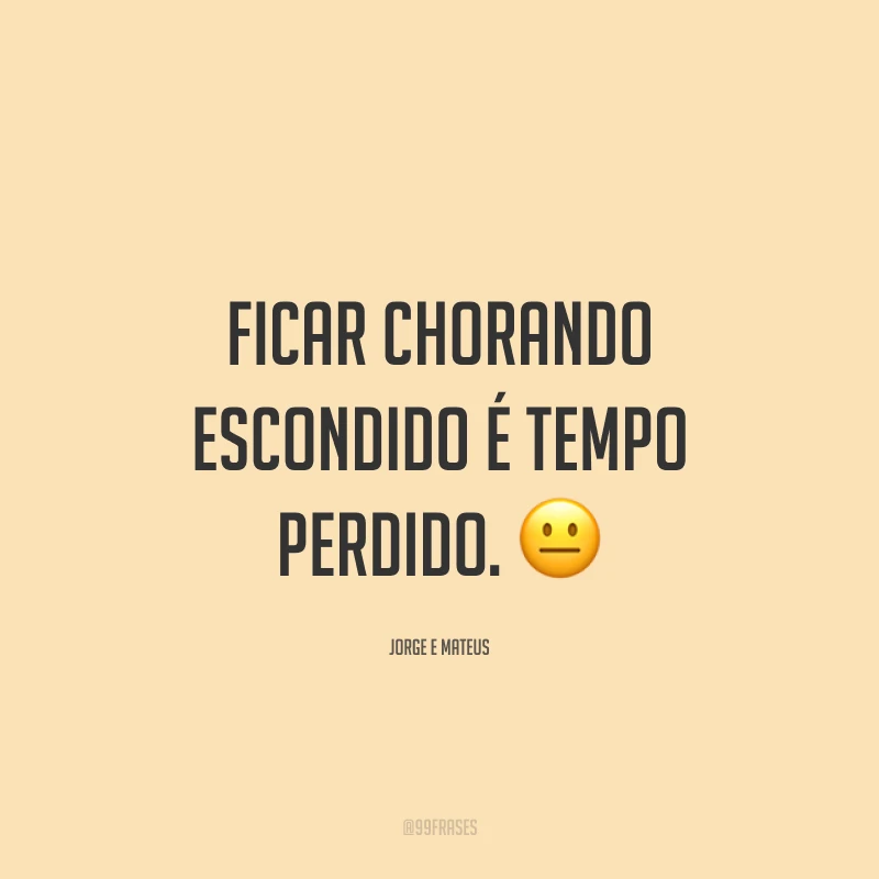 Ficar chorando escondido é tempo perdido. 😐