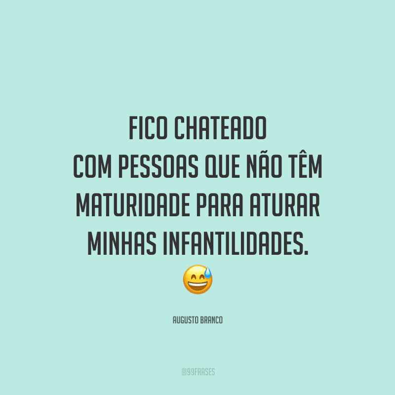 Fico chateado com pessoas que não têm maturidade para aturar minhas infantilidades.