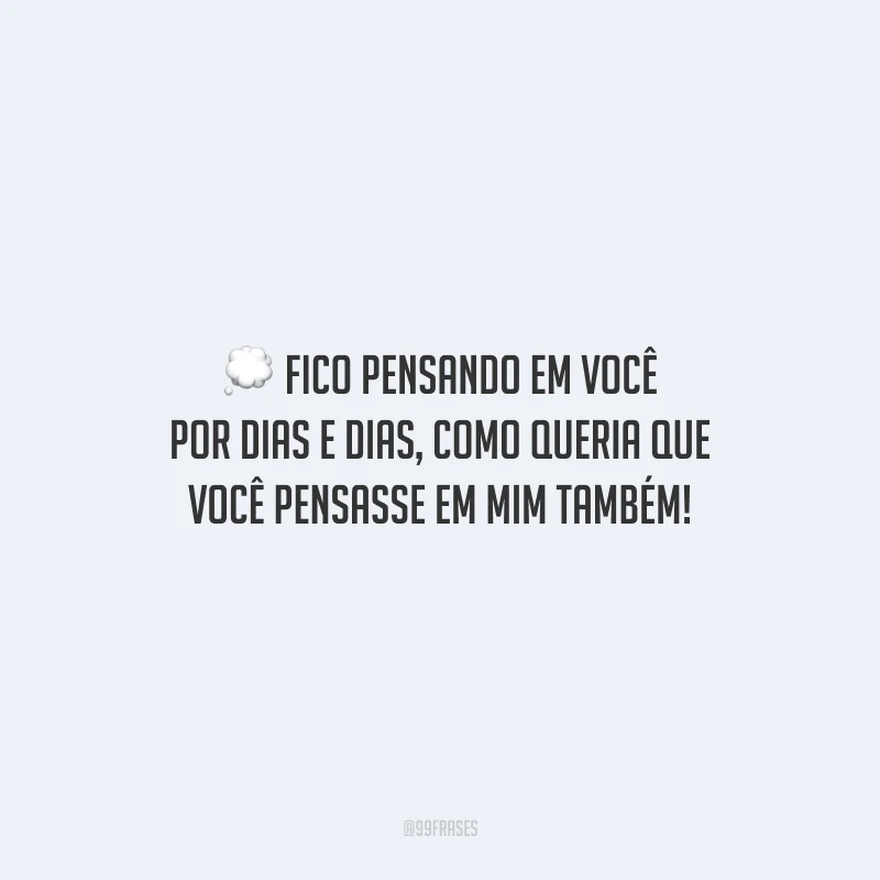 Fico pensando em você por dias e dias, como queria que você pensasse em mim também!