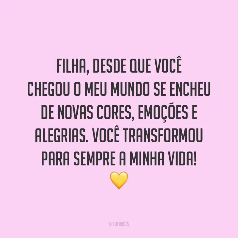 Filha, desde que você chegou o meu mundo se encheu de novas cores, emoções e alegrias. Você transformou para sempre a minha vida!