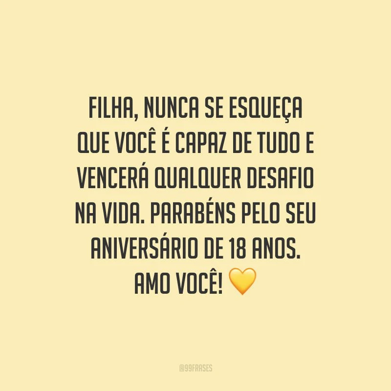 Filha, nunca se esqueça que você é capaz de tudo e vencerá qualquer desafio na vida. Parabéns pelo seu aniversário de 18 anos. Amo você!