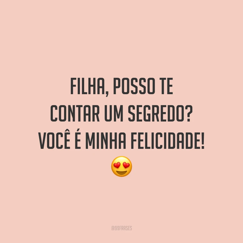 Filha, posso te contar um segredo? Você é minha felicidade!