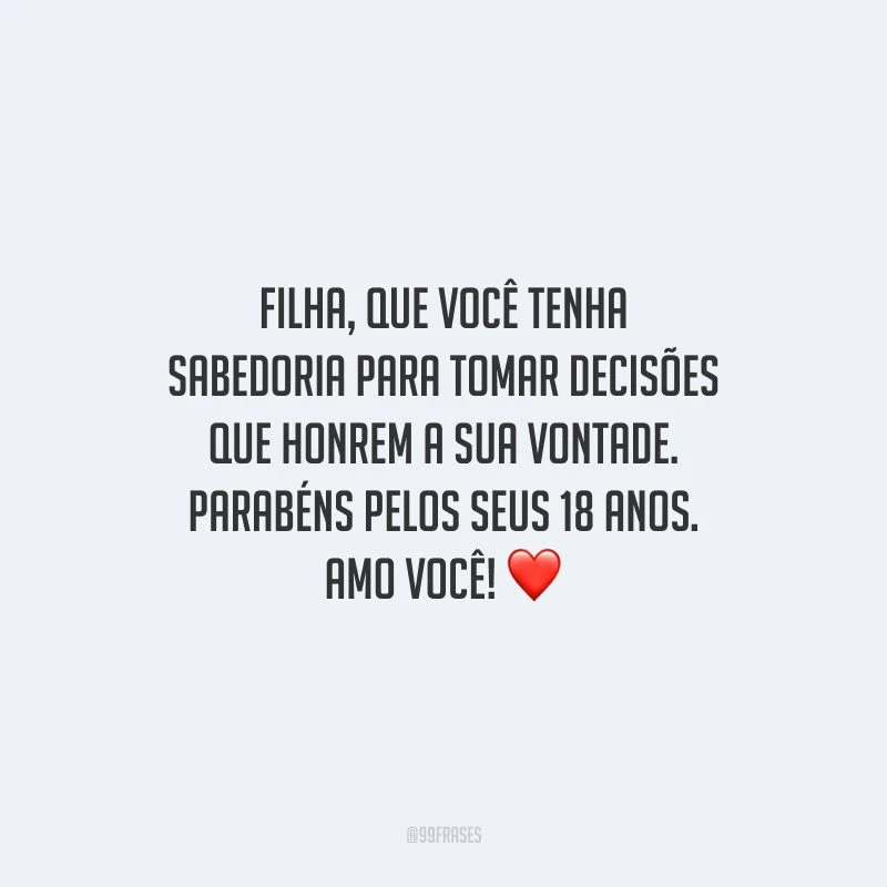 Filha, que você tenha sabedoria para tomar decisões que honrem a sua vontade. Parabéns pelos seus 18 anos. Amo você!