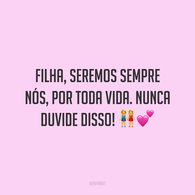 Filha, seremos sempre nós, por toda vida. Nunca duvide disso!