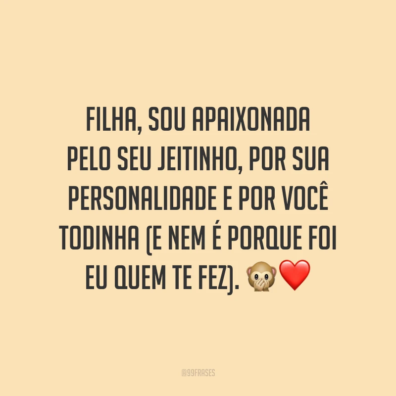 Filha, sou apaixonada pelo seu jeitinho, por sua personalidade e por você todinha (e nem é porque foi eu quem te fez).