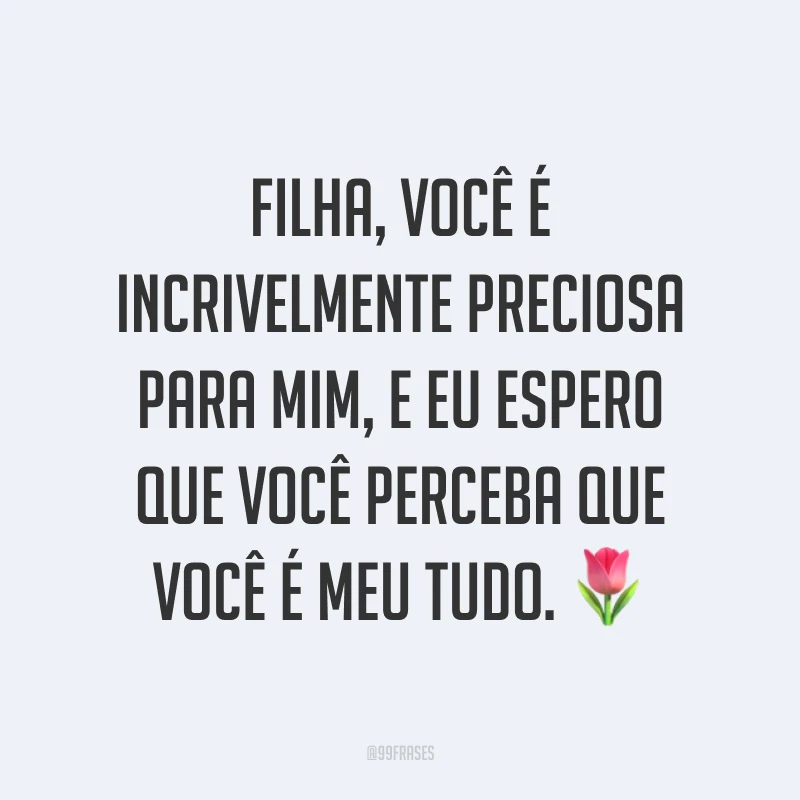 Filha, você é incrivelmente preciosa para mim, e eu espero que você perceba que você é meu tudo. ?