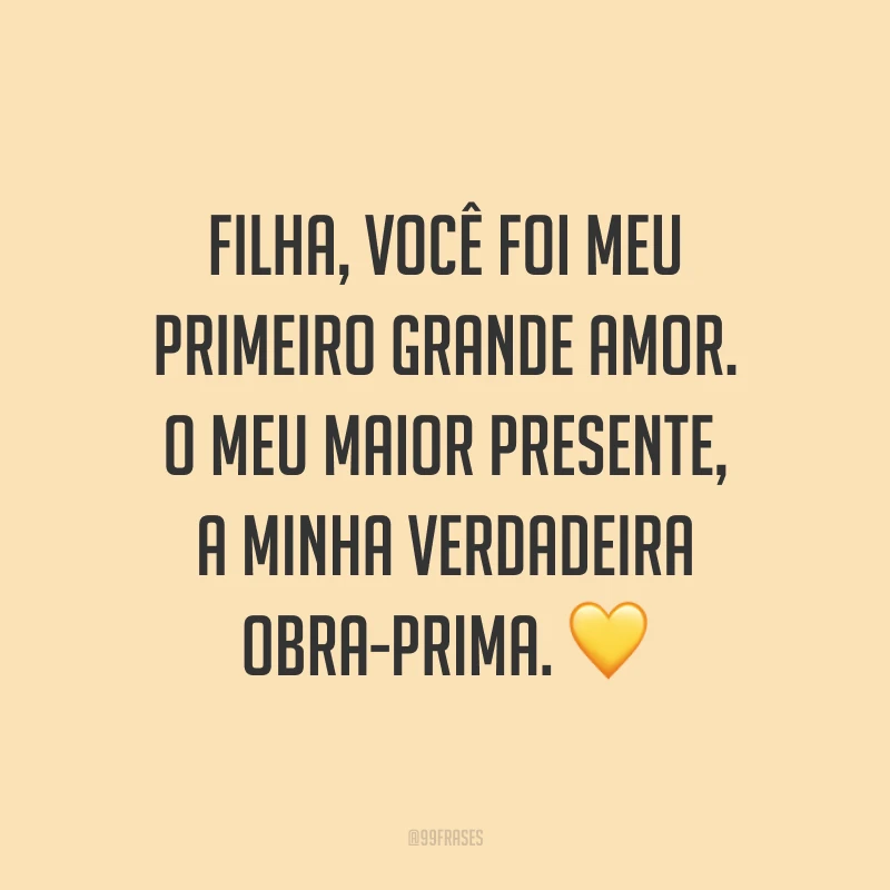 Filha, você foi meu primeiro grande amor. O meu maior presente, a minha verdadeira obra-prima. ?