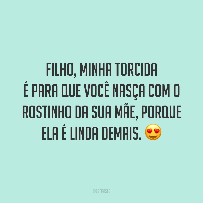 Filho, minha torcida é para que você nasça com o rostinho da sua mãe, porque ela é linda demais. 😍