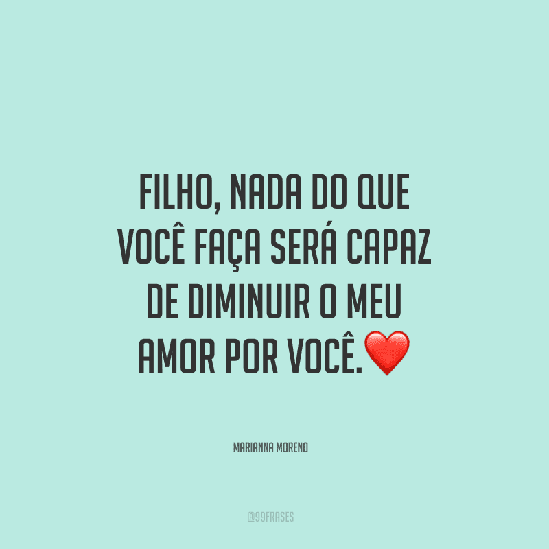 Filho, nada do que você faça será capaz de diminuir o meu amor por você. 