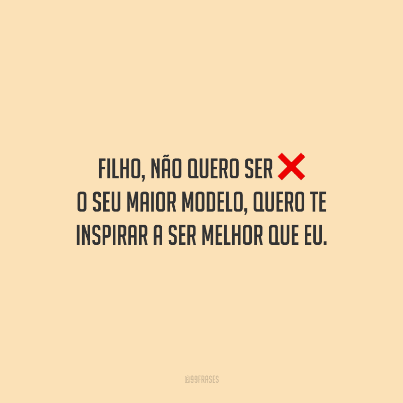 Filho, não quero ser o seu maior modelo, quero te inspirar a ser melhor que eu.