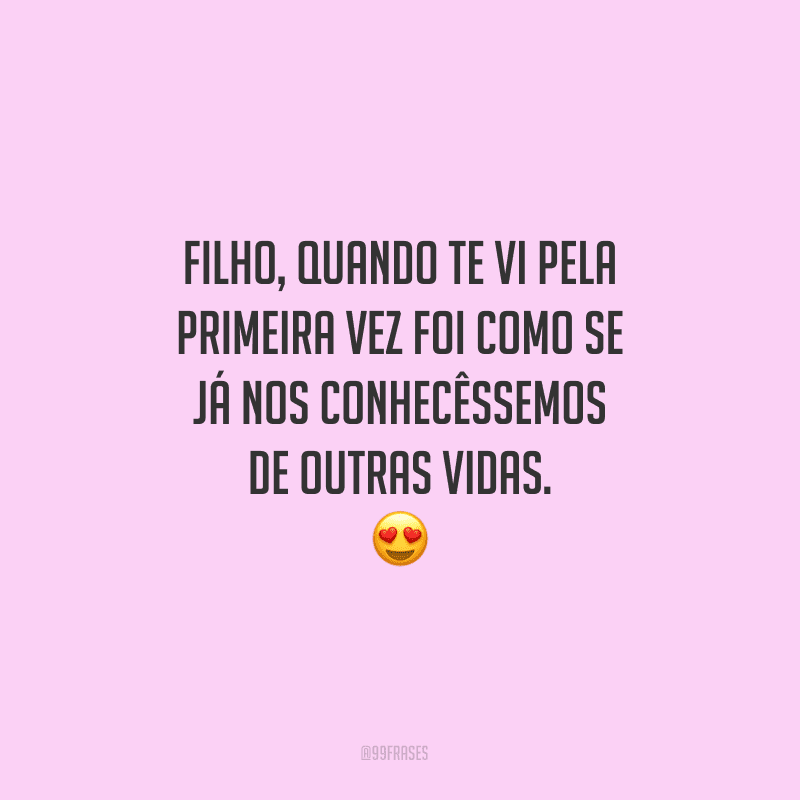 Filho, quando te vi pela primeira vez foi como se já nos conhecêssemos de outras vidas.