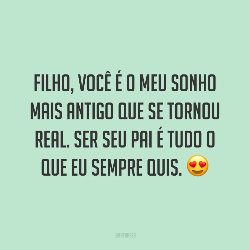 Filho, você é o meu sonho mais antigo que se tornou real. Ser seu pai é tudo o que eu sempre quis. 😍