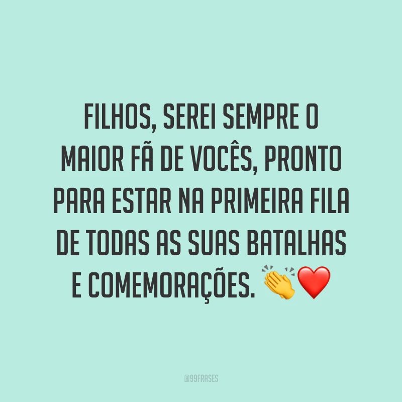 Filhos, serei sempre o maior fã de vocês, pronto para estar na primeira fila de todas as suas batalhas e comemorações. 👏❤️